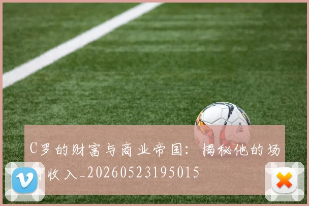 C罗的财富与商业帝国：揭秘他的场外收入_20260523195015