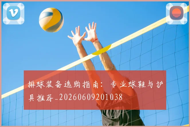 排球装备选购指南：专业球鞋与护具推荐_20260609201038