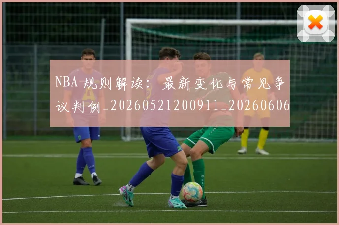 NBA 规则解读：最新变化与常见争议判例_20260521200911_20260606165550