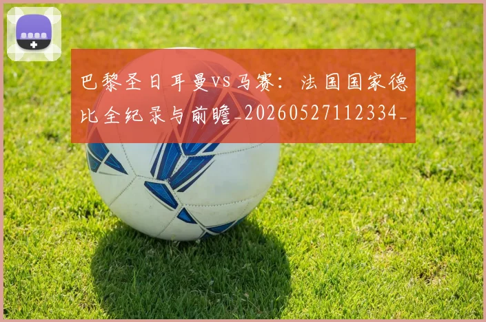 巴黎圣日耳曼vs马赛：法国国家德比全纪录与前瞻_20260527112334_20260609171812