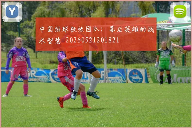 中国排球教练团队：幕后英雄的战术智慧_20260521201821