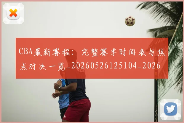 CBA最新赛程：完整赛季时间表与焦点对决一览_20260526125104_20260606165238