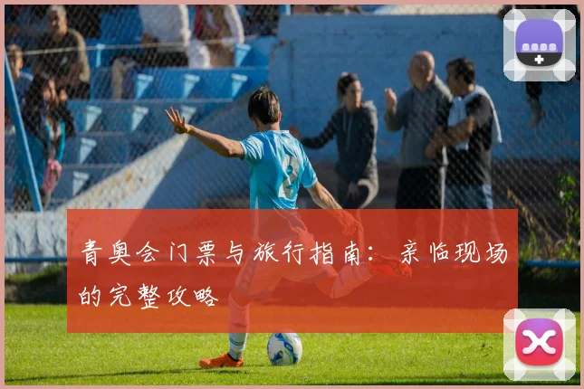 青奥会门票与旅行指南：亲临现场的完整攻略