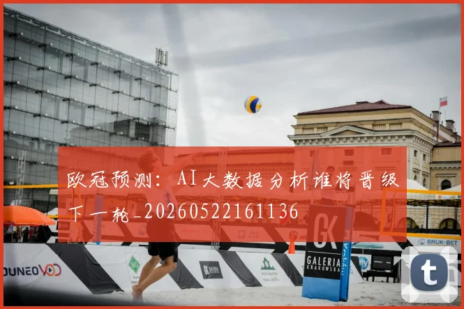 欧冠预测：AI大数据分析谁将晋级下一轮_20260522161136