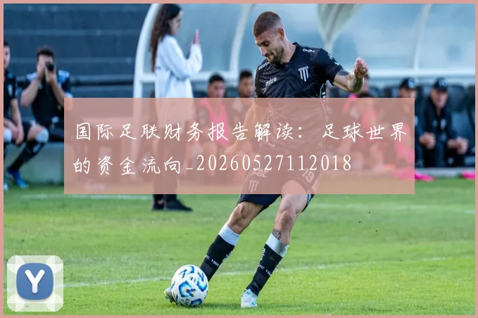 国际足联财务报告解读：足球世界的资金流向_20260527112018