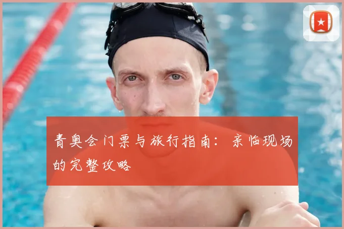 青奥会门票与旅行指南:亲临现场的完整攻略