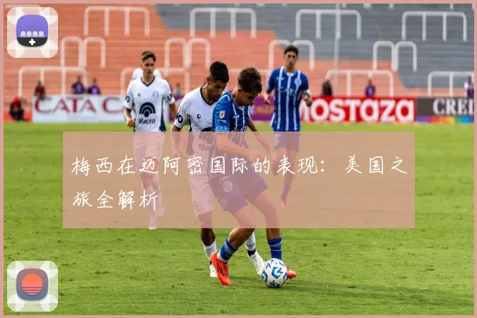梅西在迈阿密国际的表现：美国之旅全解析