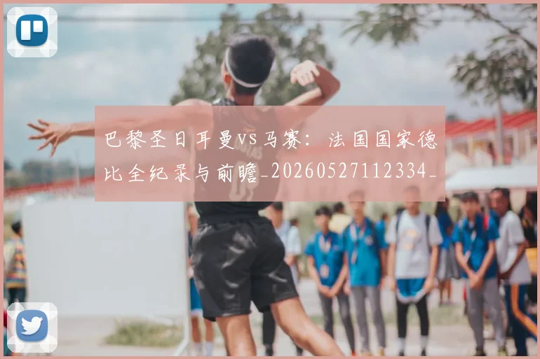 巴黎圣日耳曼vs马赛：法国国家德比全纪录与前瞻_20260527112334_20260609171812