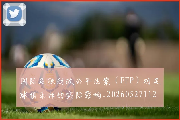 国际足联财政公平法案(FFP)对足球俱乐部的实际影响_20260527112018