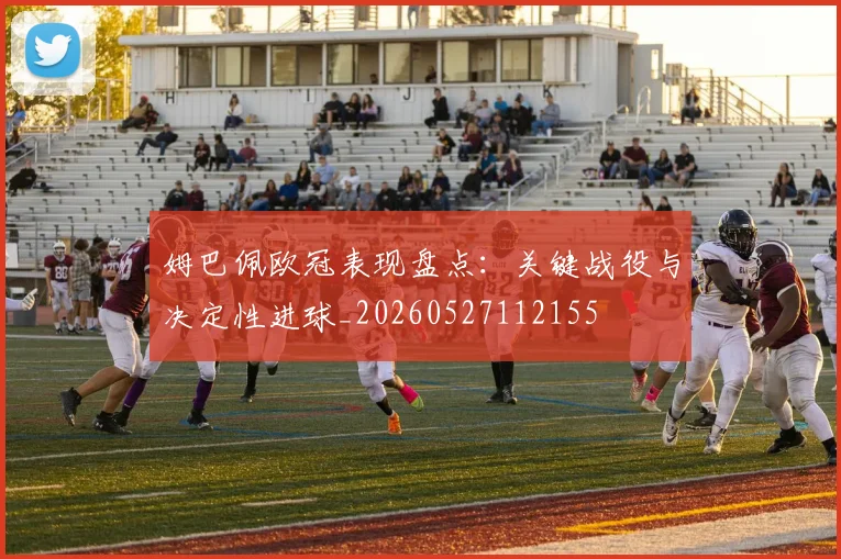 姆巴佩欧冠表现盘点：关键战役与决定性进球_20260527112155