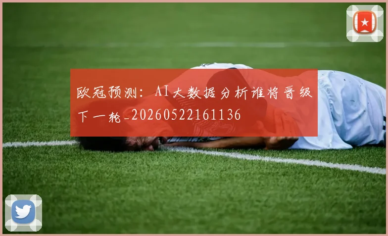 欧冠预测：AI大数据分析谁将晋级下一轮_20260522161136
