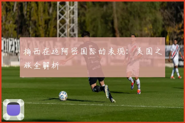 梅西在迈阿密国际的表现:美国之旅全解析