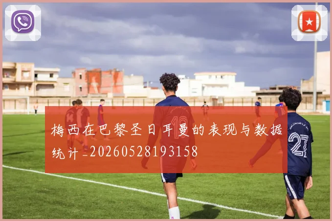 梅西在巴黎圣日耳曼的表现与数据统计_20260528193158