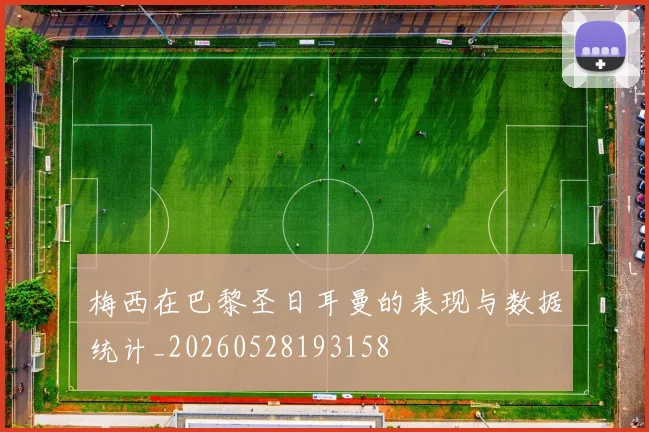 梅西在巴黎圣日耳曼的表现与数据统计_20260528193158