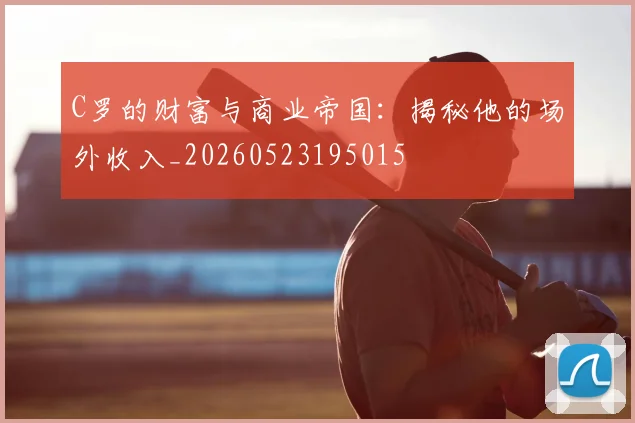 C罗的财富与商业帝国:揭秘他的场外收入_20260523195015