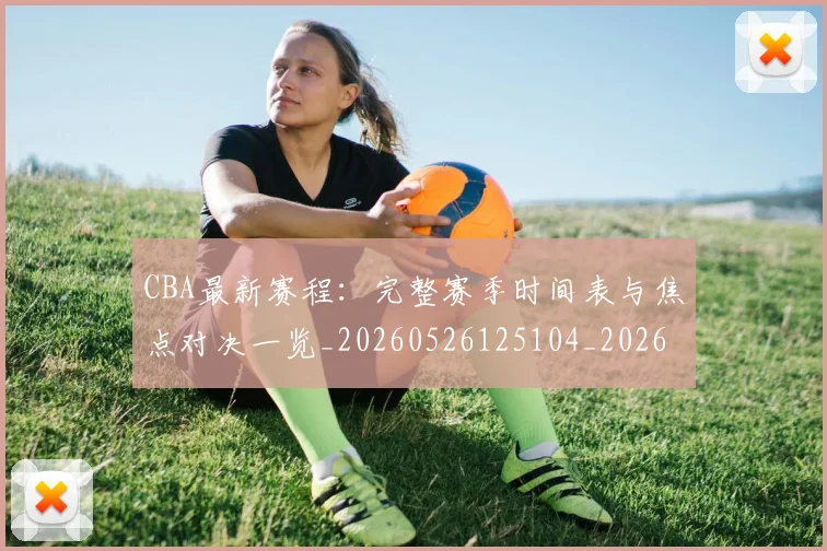 CBA最新赛程：完整赛季时间表与焦点对决一览_20260526125104_20260606165238