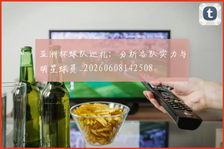 亚洲杯球队巡礼:分析各队实力与明星球员_20260608142508