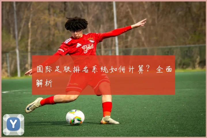 国际足联排名系统如何计算？全面解析