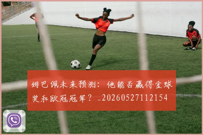 姆巴佩未来预测：他能否赢得金球奖和欧冠冠军？_20260527112154